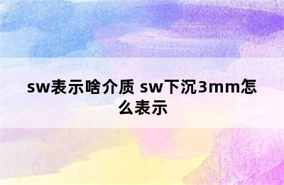 sw表示啥介质 sw下沉3mm怎么表示